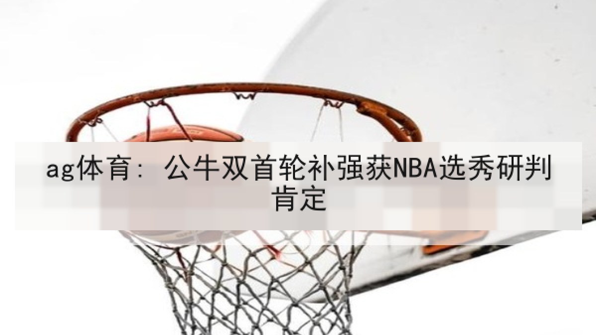 ag体育: 公牛双首轮补强获NBA选秀研判肯定