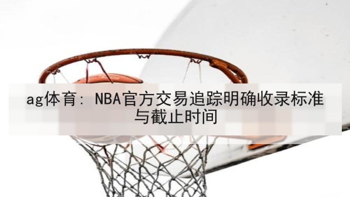 ag体育: NBA官方交易追踪明确收录标准与截止时间