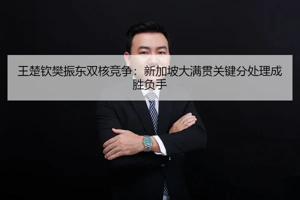 王楚钦樊振东双核竞争：新加坡大满贯关键分处理成胜负手