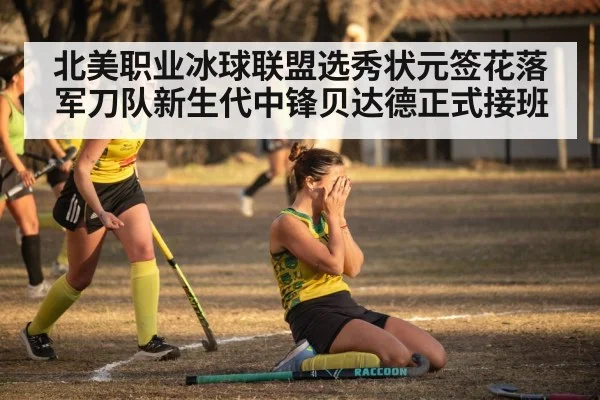 北美职业冰球联盟选秀状元签花落军刀队新生代中锋贝达德正式接班