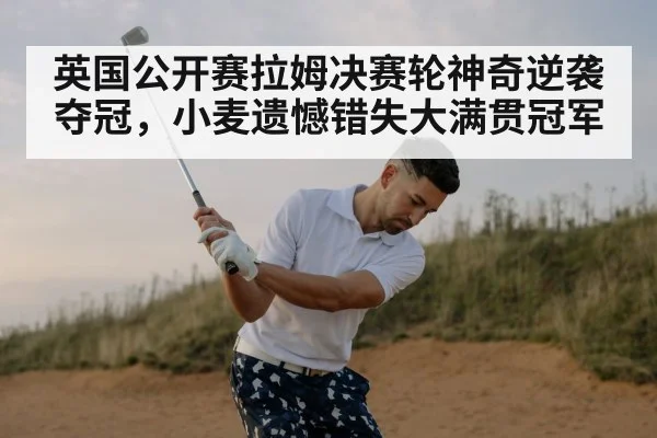 英国公开赛拉姆决赛轮神奇逆袭夺冠，小麦遗憾错失大满贯冠军