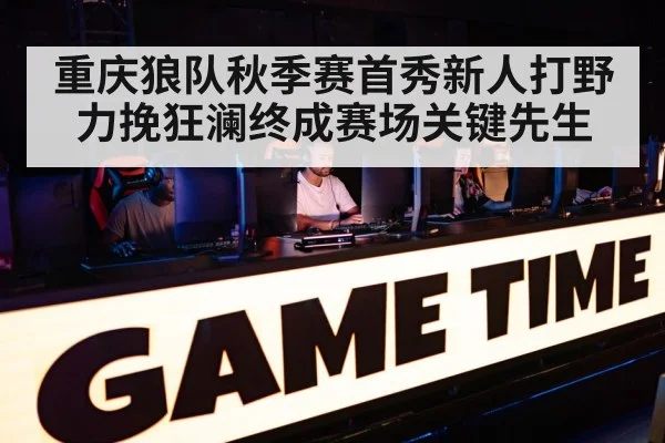 重庆狼队秋季赛首秀新人打野力挽狂澜终成赛场关键先生
