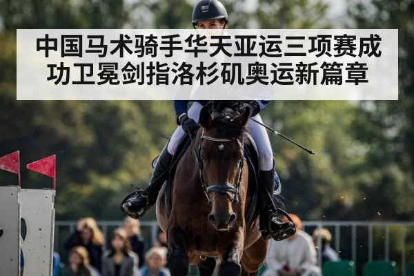 中国马术骑手华天亚运三项赛成功卫冕剑指洛杉矶奥运新篇章